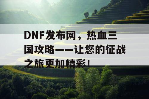 DNF发布网，热血三国攻略——让您的征战之旅更加精彩！