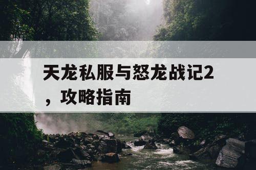 天龙私服与怒龙战记2，攻略指南
