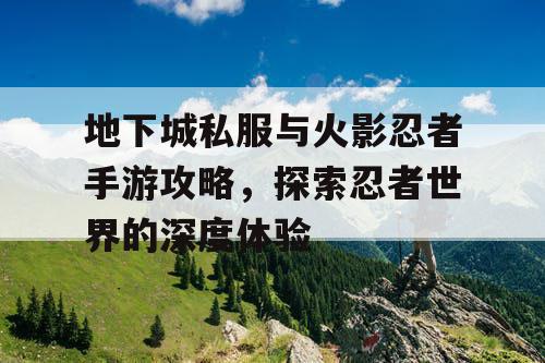 地下城私服与火影忍者手游攻略，探索忍者世界的深度体验