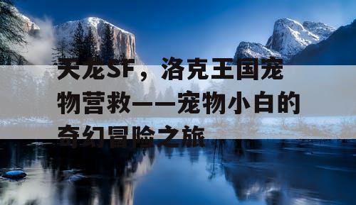 天龙SF，洛克王国宠物营救——宠物小白的奇幻冒险之旅