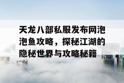 天龙八部私服发布网泡泡鱼攻略，探秘江湖的隐秘世界与攻略秘籍