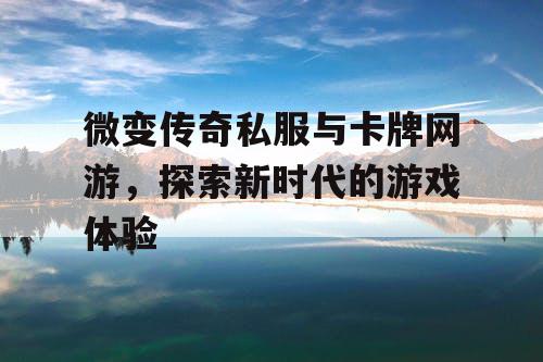 微变传奇私服与卡牌网游,探索新时代的游戏体验 微变传奇私服与卡牌网游,探索新时代的游戏体验