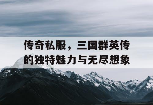 传奇私服,三国群英传的独特魅力与无尽想象 传奇私服,三国群英传的独特魅力与无尽想象