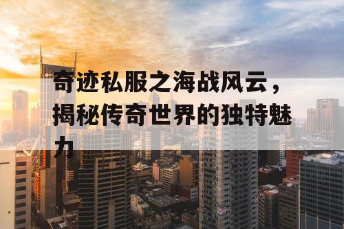 奇迹私服之海战风云，揭秘传奇世界的独特魅力