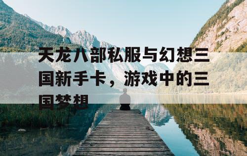 天龙八部私服与幻想三国新手卡，游戏中的三国梦想