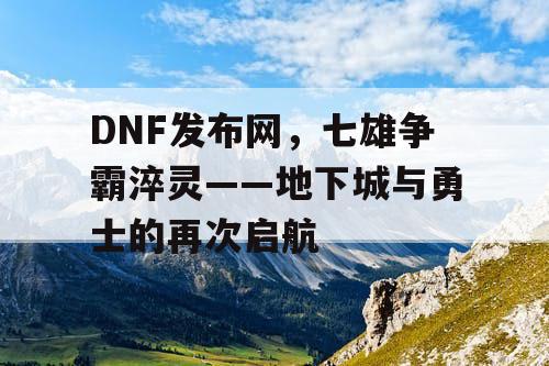 DNF发布网,七雄争霸淬灵——地下城与勇士的再次启航 DNF发布网,七雄争霸淬灵——地下城与勇士的再次启航