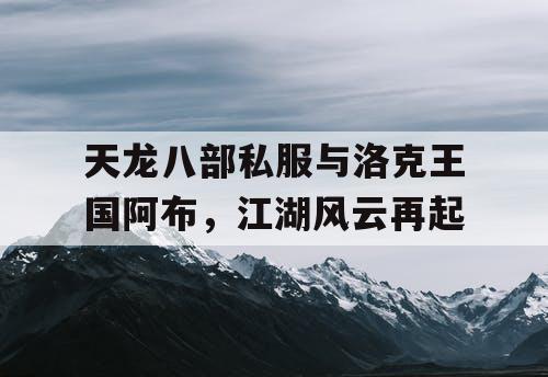 天龙八部私服与洛克王国阿布,江湖风云再起 天龙八部私服与洛克王国阿布,江湖风云再起