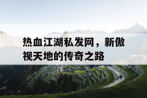 热血江湖私发网,新傲视天地的传奇之路 热血江湖私发网,新傲视天地的传奇之路