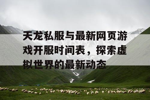 天龙私服与最新网页游戏开服时间表，探索虚拟世界的最新动态