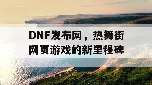 DNF发布网,热舞街网页游戏的新里程碑 DNF发布网,热舞街网页游戏的新里程碑