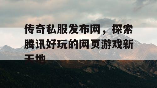 传奇私服发布网,探索腾讯好玩的网页游戏新天地 传奇私服发布网,探索腾讯好玩的网页游戏新天地