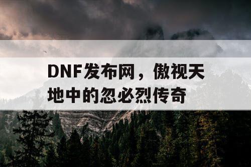 DNF发布网，傲视天地中的忽必烈传奇