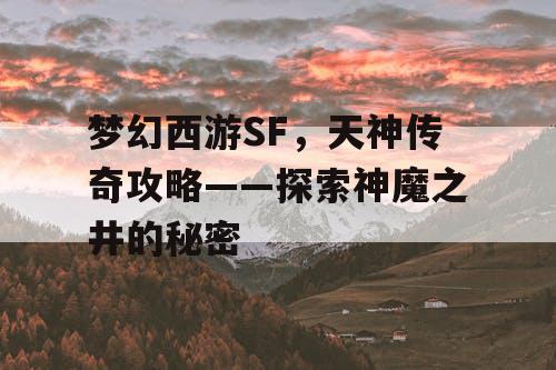 梦幻西游SF,天神传奇攻略——探索神魔之井的秘密 梦幻西游SF,天神传奇攻略——探索神魔之井的秘密