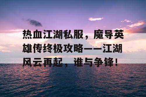 热血江湖私服，魔导英雄传终极攻略——江湖风云再起，谁与争锋！