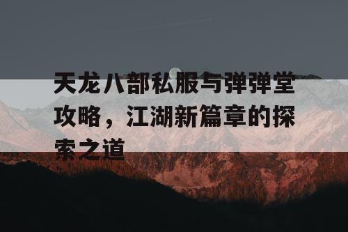 天龙八部私服与弹弹堂攻略，江湖新篇章的探索之道