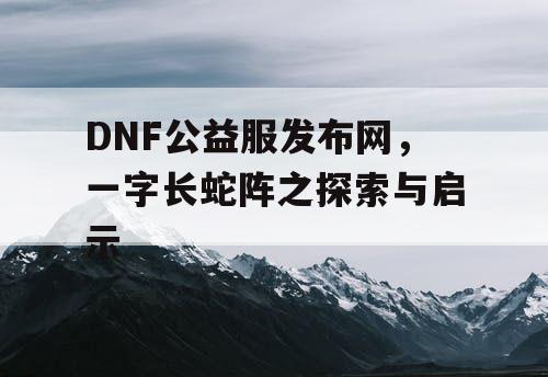 DNF公益服发布网,一字长蛇阵之探索与启示 DNF公益服发布网,一字长蛇阵之探索与启示