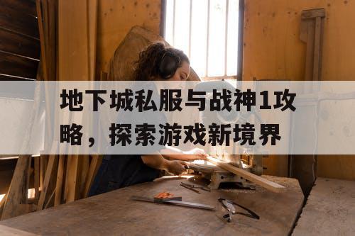 地下城私服与战神1攻略，探索游戏新境界