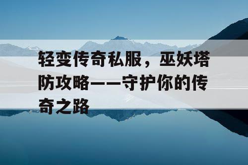 轻变传奇私服，巫妖塔防攻略——守护你的传奇之路