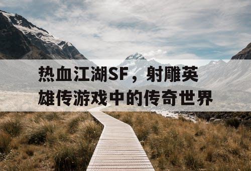 热血江湖SF,射雕英雄传游戏中的传奇世界 热血江湖SF,射雕英雄传游戏中的传奇世界