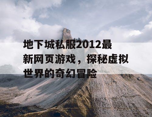 地下城私服2012最新网页游戏，探秘虚拟世界的奇幻冒险