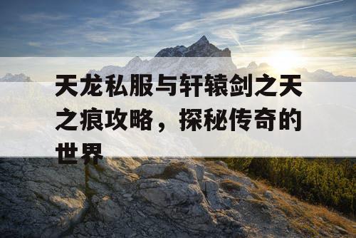 天龙私服与轩辕剑之天之痕攻略，探秘传奇的世界