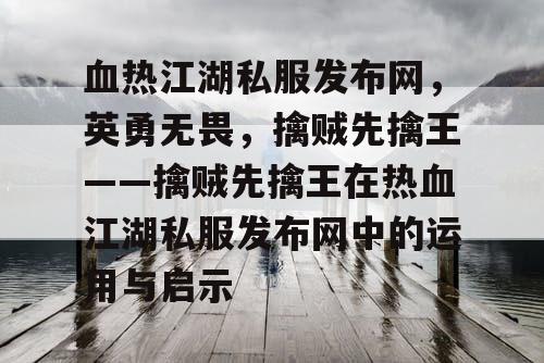 血热江湖私服发布网，英勇无畏，擒贼先擒王——擒贼先擒王在热血江湖私服发布网中的运用与启示