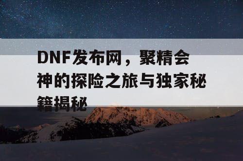 DNF发布网，聚精会神的探险之旅与独家秘籍揭秘