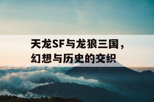 天龙SF与龙狼三国，幻想与历史的交织