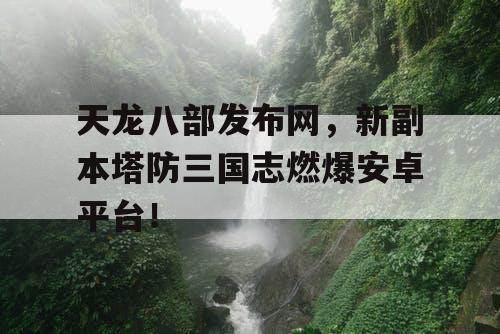 天龙八部发布网,新副本塔防三国志燃爆安卓平台! 天龙八部发布网,新副本塔防三国志燃爆安卓平台!