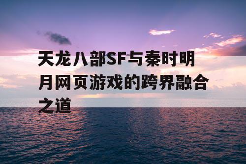 天龙八部SF与秦时明月网页游戏的跨界融合之道