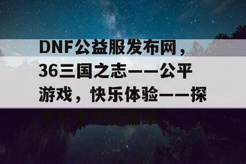 DNF公益服发布网，36三国之志——公平游戏，快乐体验——探索与发现新篇章