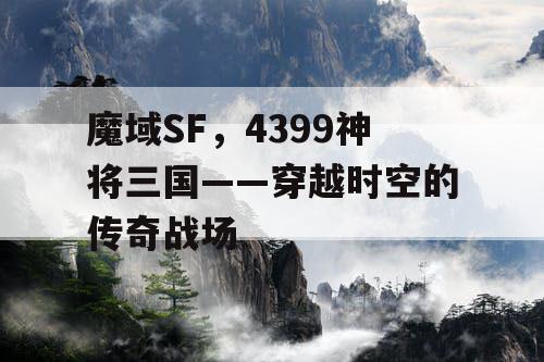 魔域SF，4399神将三国——穿越时空的传奇战场