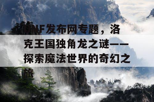 DNF发布网专题，洛克王国独角龙之谜——探索魔法世界的奇幻之旅