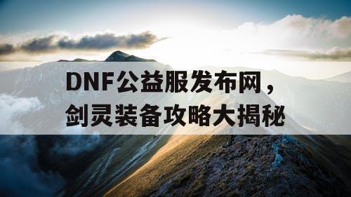 DNF公益服发布网,剑灵装备攻略大揭秘 DNF公益服发布网,剑灵装备攻略大揭秘