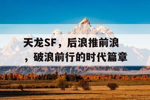 天龙SF,后浪推前浪,破浪前行的时代篇章 天龙SF,后浪推前浪,破浪前行的时代篇章