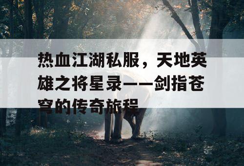 热血江湖私服，天地英雄之将星录——剑指苍穹的传奇旅程