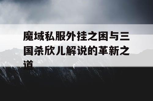 魔域私服外挂之困与三国杀欣儿解说的革新之道 魔域私服外挂之困与三国杀欣儿解说的革新之道