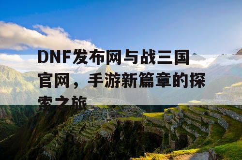 DNF发布网与战三国官网，手游新篇章的探索之旅
