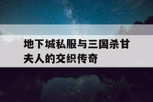 地下城私服与三国杀甘夫人的交织传奇