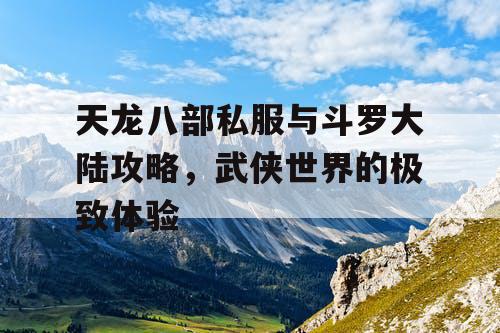天龙八部私服与斗罗大陆攻略,武侠世界的极致体验 天龙八部私服与斗罗大陆攻略,武侠世界的极致体验