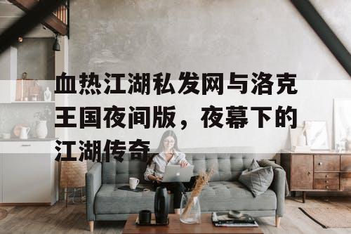 血热江湖私发网与洛克王国夜间版，夜幕下的江湖传奇