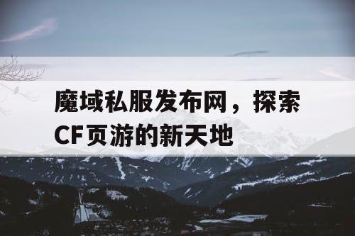魔域私服发布网,探索CF页游的新天地 魔域私服发布网,探索CF页游的新天地