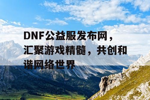 DNF公益服发布网，汇聚游戏精髓，共创和谐网络世界