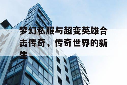 梦幻私服与超变英雄合击传奇，传奇世界的新生