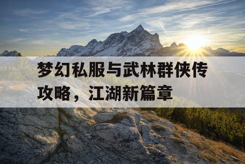 梦幻私服与武林群侠传攻略,江湖新篇章 梦幻私服与武林群侠传攻略,江湖新篇章