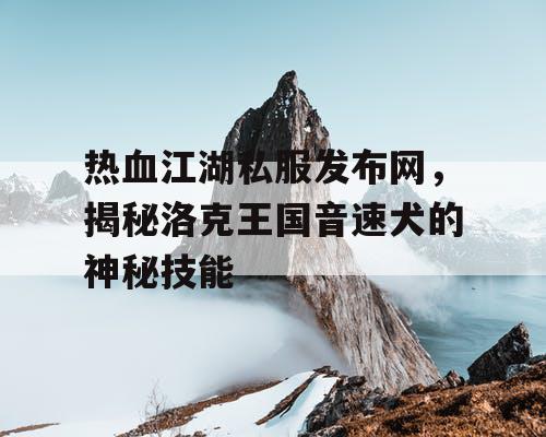 热血江湖私服发布网,揭秘洛克王国音速犬的神秘技能 热血江湖私服发布网,揭秘洛克王国音速犬的神秘技能
