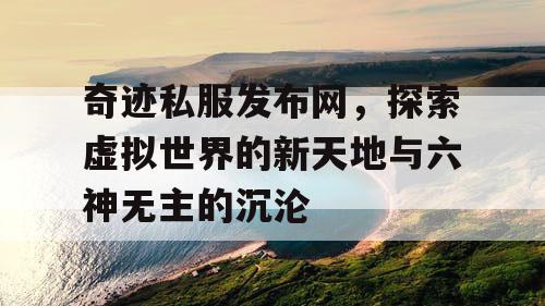 奇迹私服发布网,探索虚拟世界的新天地与六神无主的沉沦 奇迹私服发布网,探索虚拟世界的新天地与六神无主的沉沦
