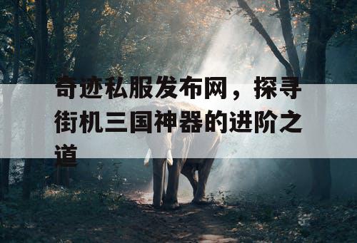 奇迹私服发布网，探寻街机三国神器的进阶之道