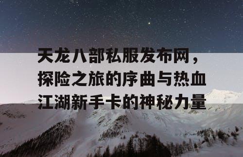天龙八部私服发布网,探险之旅的序曲与热血江湖新手卡的神秘力量 天龙八部私服发布网,探险之旅的序曲与热血江湖新手卡的神秘力量