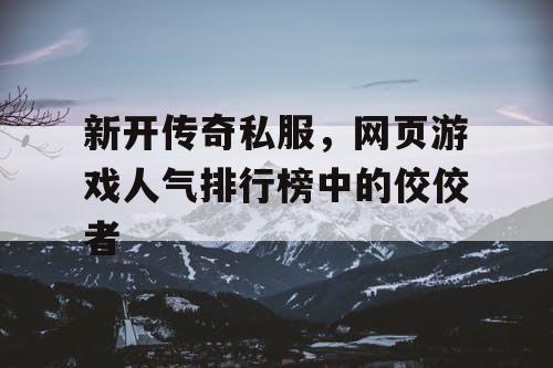 新开传奇私服，网页游戏人气排行榜中的佼佼者